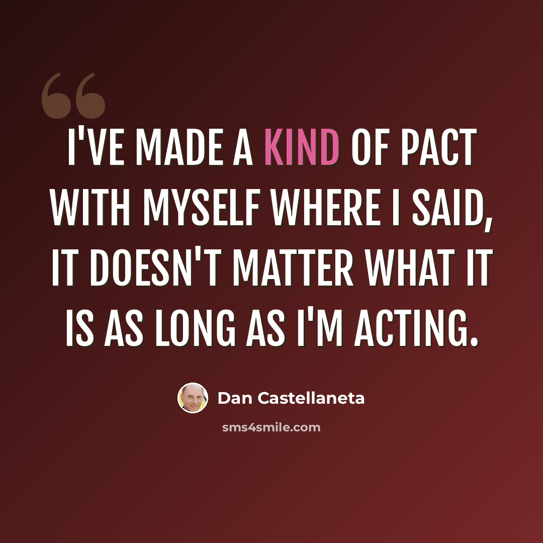 “I've made a kind of pact with myself where I said, It doesn't matter what it is as long as I'm acting.” quote by Dan Castellaneta