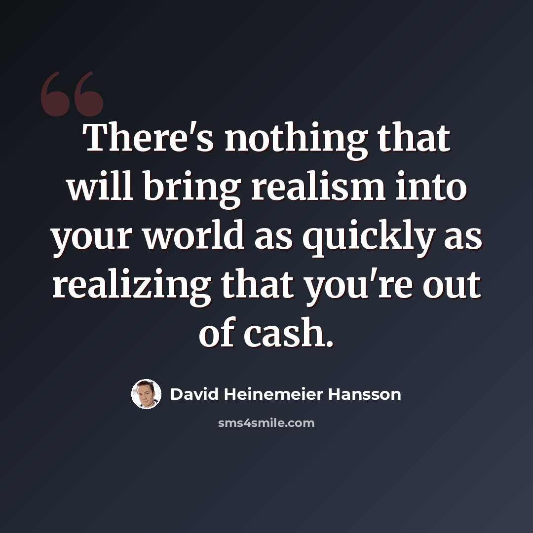 “There's nothing that will bring realism into your world as quickly as realizing that you're out of cash.” quote by David Heinemeier Hansson