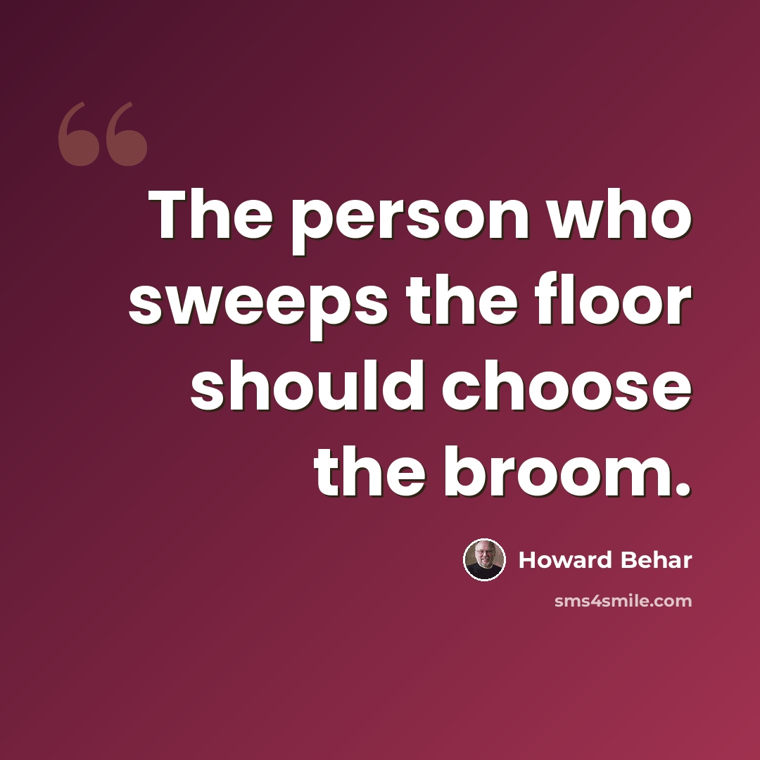 “The person who sweeps the floor should choose the broom.” quote by Howard Behar