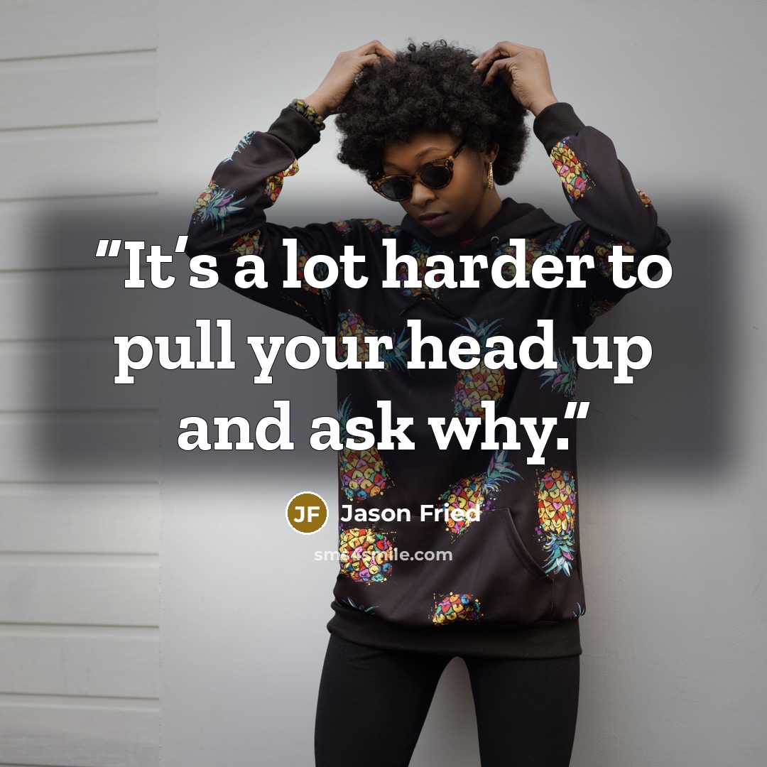 “It’s a lot harder to pull your head up and ask why.” quote by Jason Fried