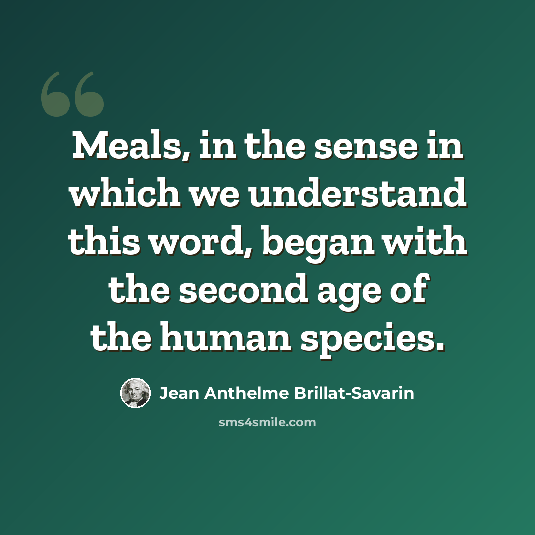 “Meals, in the sense in which we understand this word, began with the second age of the human species.” quote by Jean Anthelme Brillat-Savarin