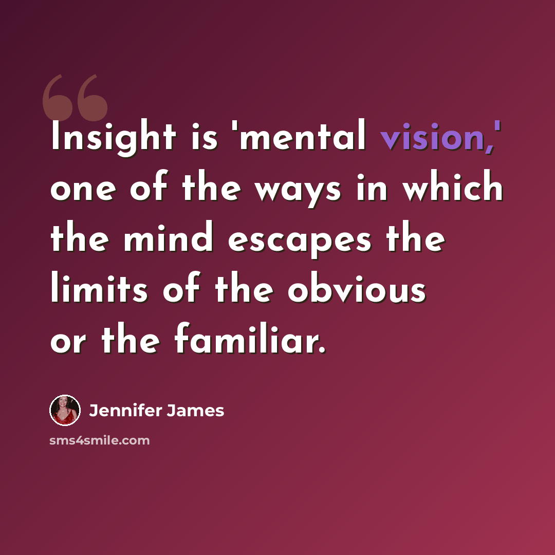 “Insight is 'mental vision,' one of the ways in which the mind escapes the limits of the obvious or the familiar.” quote by Jennifer James