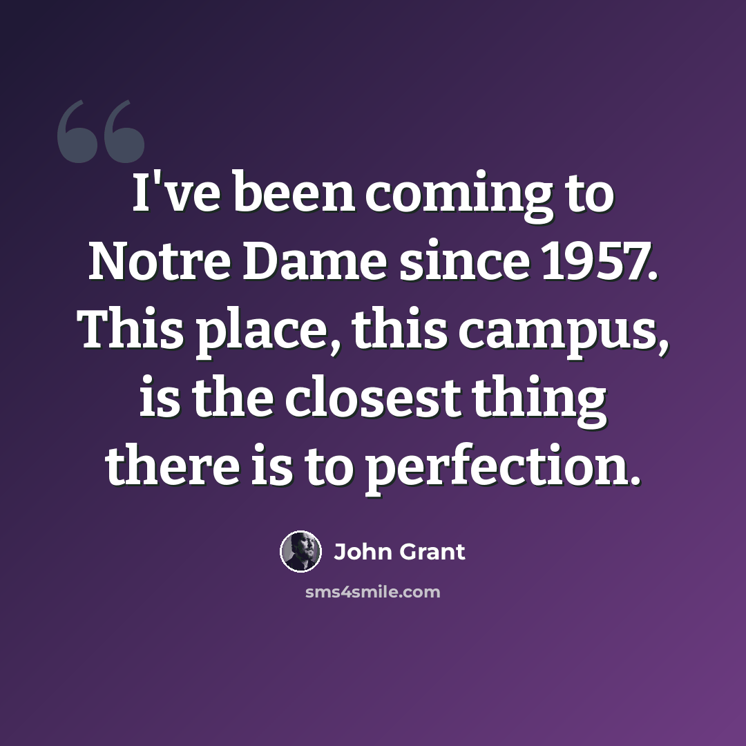 “I've been coming to Notre Dame since 1957. This place, this campus, is the closest thing there is to perfection.” quote by John Grant