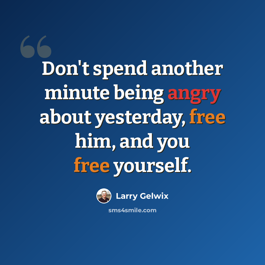 “Don't spend another minute being angry about yesterday, free him, and you free yourself.” quote by Larry Gelwix