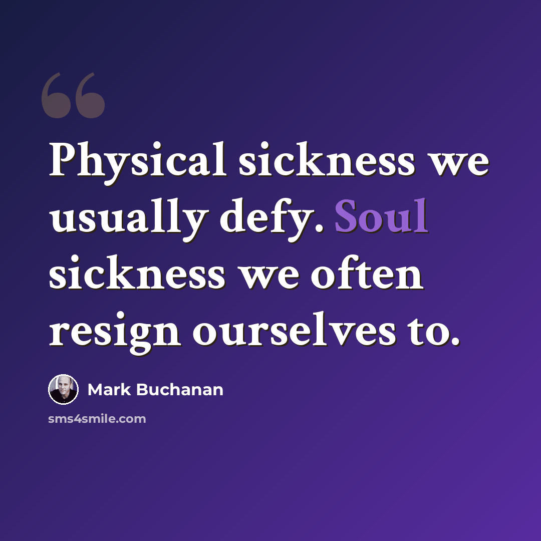 “Physical sickness we usually defy. Soul sickness we often resign ourselves to.” quote by Mark Buchanan