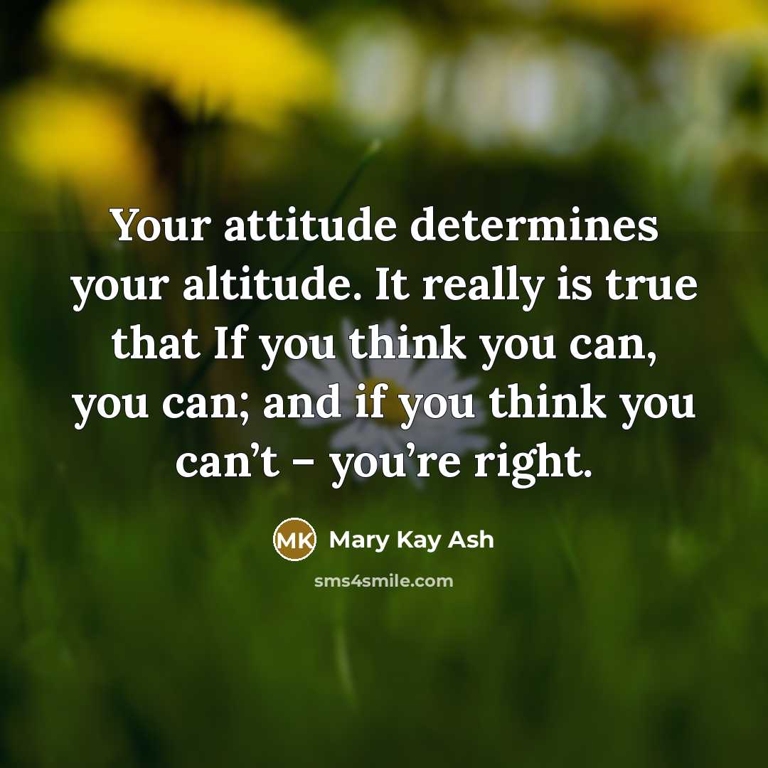“Your attitude determines your altitude. It really is true that If you think you can, you can; and if you think you can’t – you’re right.” quote by Mary Kay Ash