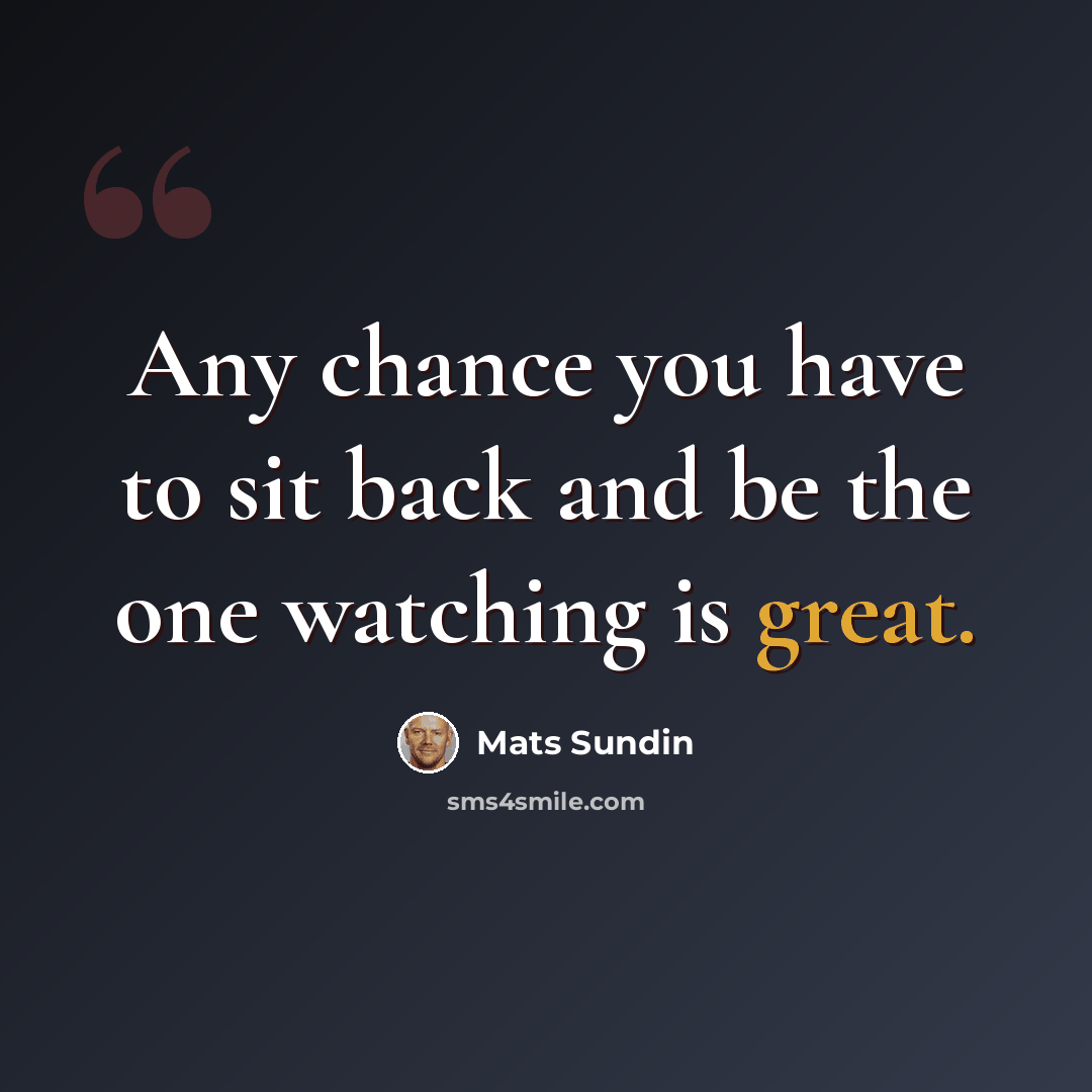 “Any chance you have to sit back and be the one watching is great.” quote by Mats Sundin