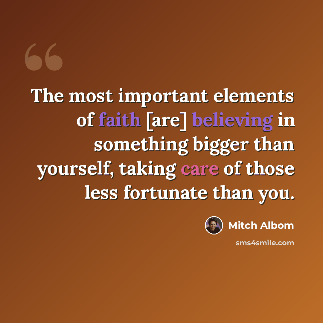 “The most important elements of faith [are] believing in something bigger than yourself, taking care of those less fortunate than you.” quote by Mitch Albom