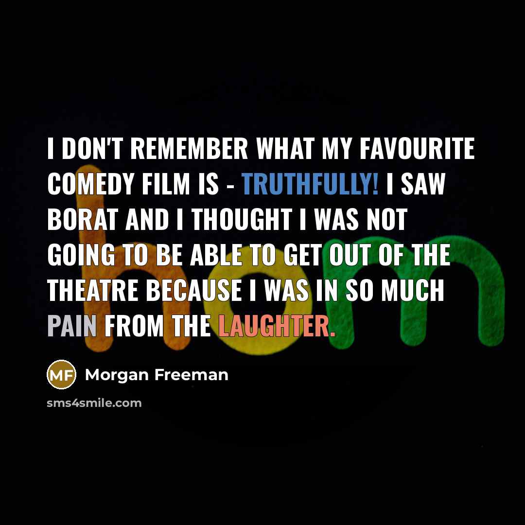 “I don't remember what my favourite comedy film is - truthfully! I saw Borat and I thought I was not going to be able to get out of the theatre because I was in so much pain from the laughter.” quote by Morgan Freeman