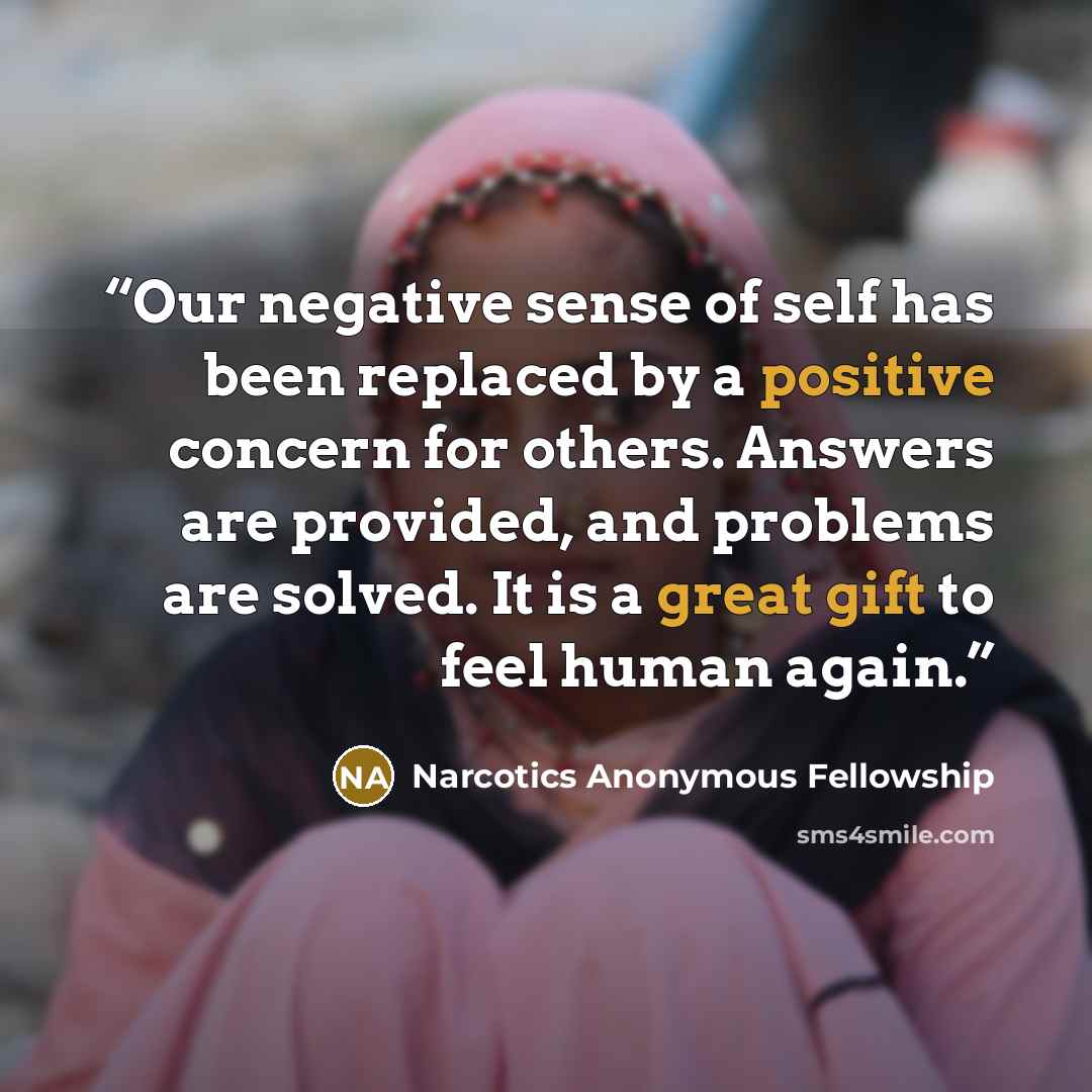 “Our negative sense of self has been replaced by a positive concern for others. Answers are provided, and problems are solved. It is a great gift to feel human again.” quote by Narcotics Anonymous Fellowship