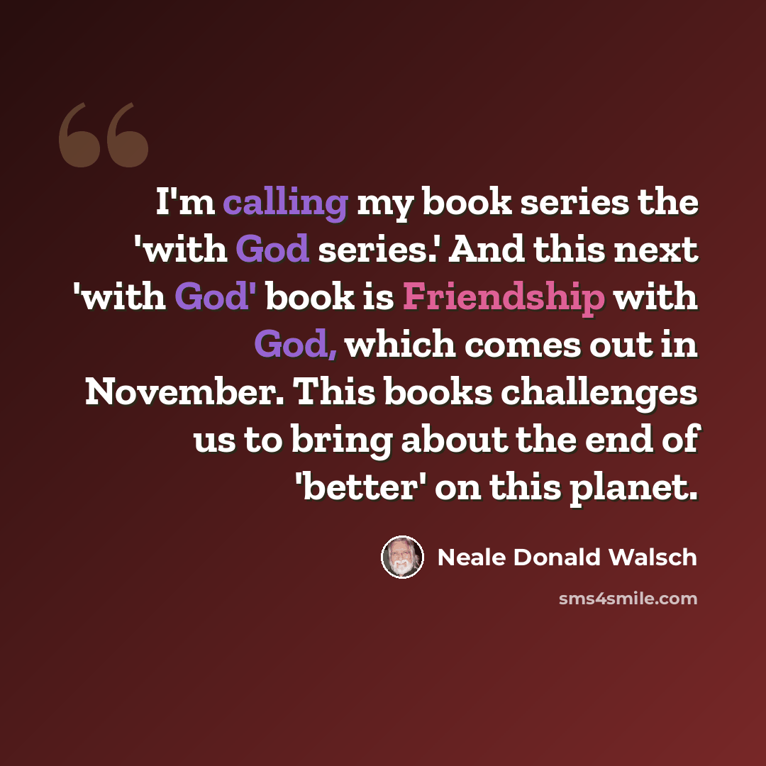 “I'm calling my book series the 'with God series.' And this next 'with God' book is Friendship with God, which comes out in November. This books challenges us to bring about the end of 'better' on this planet.” quote by Neale Donald Walsch