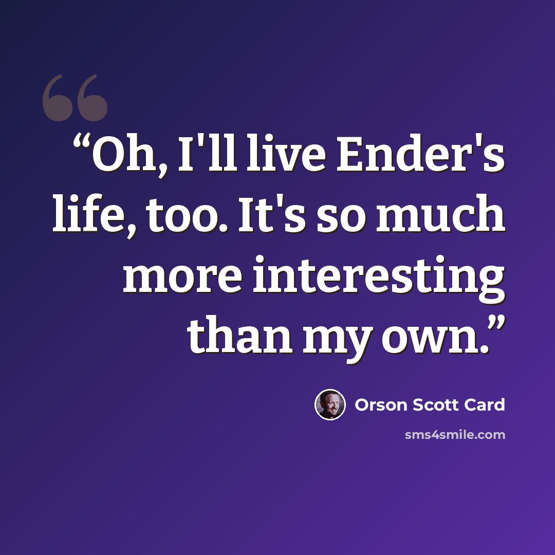 “Oh, I'll live Ender's life, too. It's so much more interesting than my own.” quote by Orson Scott Card
