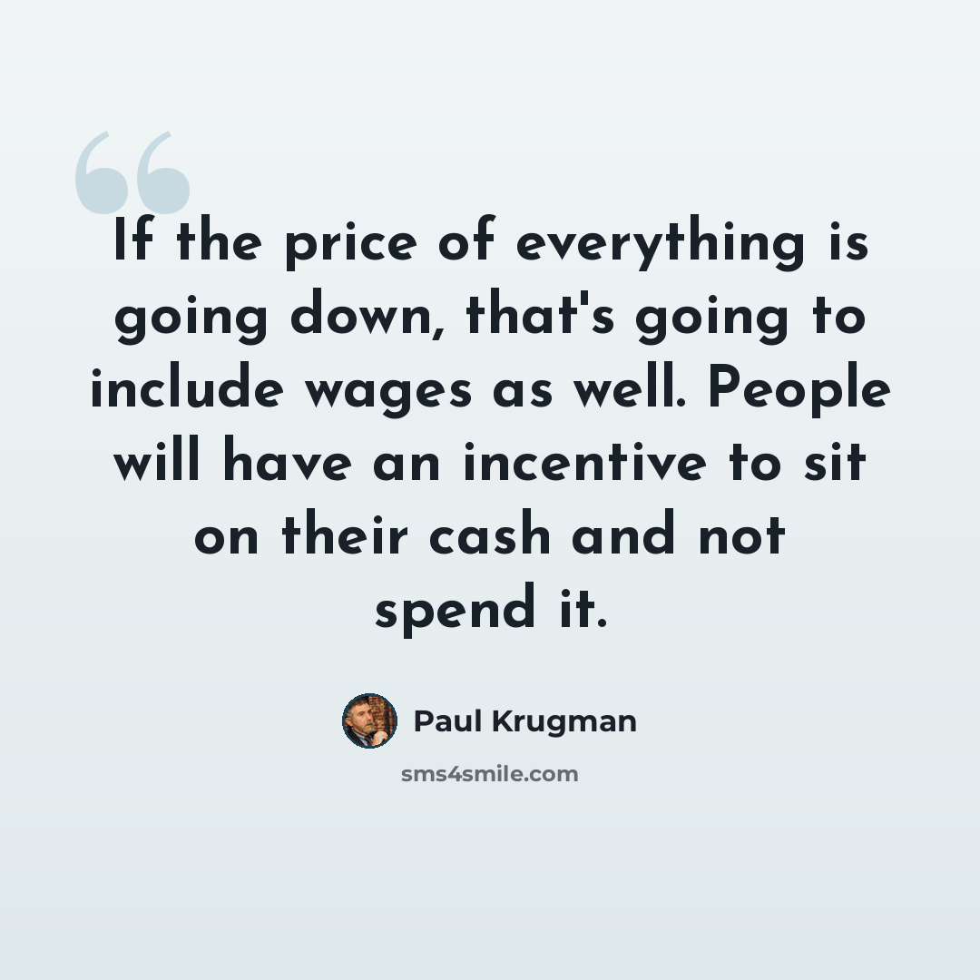 “If the price of everything is going down, that's going to include wages as well. People will have an incentive to sit on their cash and not spend it.” quote by Paul Krugman
