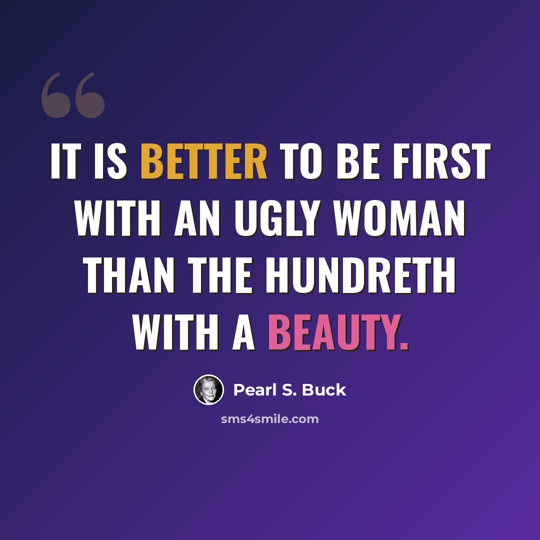 “It is better to be first with an ugly woman than the hundreth with a beauty.” quote by Pearl S. Buck