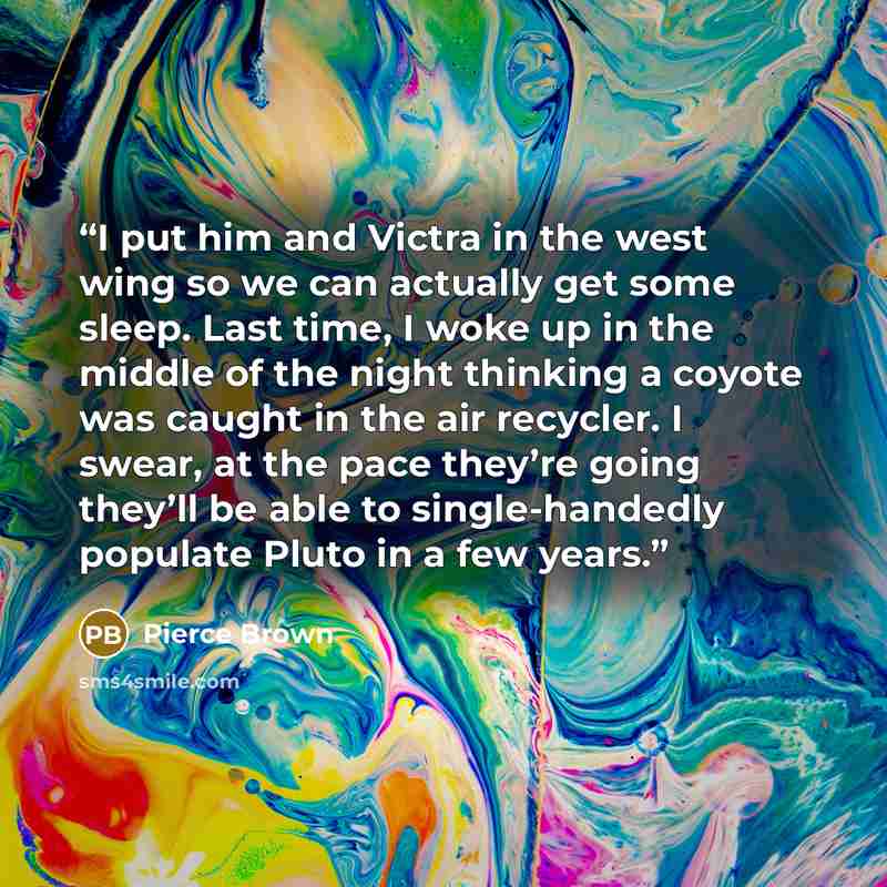 “I put him and Victra in the west wing so we can actually get some sleep. Last time, I woke up in the middle of the night thinking a coyote was caught in the air recycler. I swear, at the pace they’re going they’ll be able to single-handedly populate Pluto in a few years.” quote by Pierce Brown