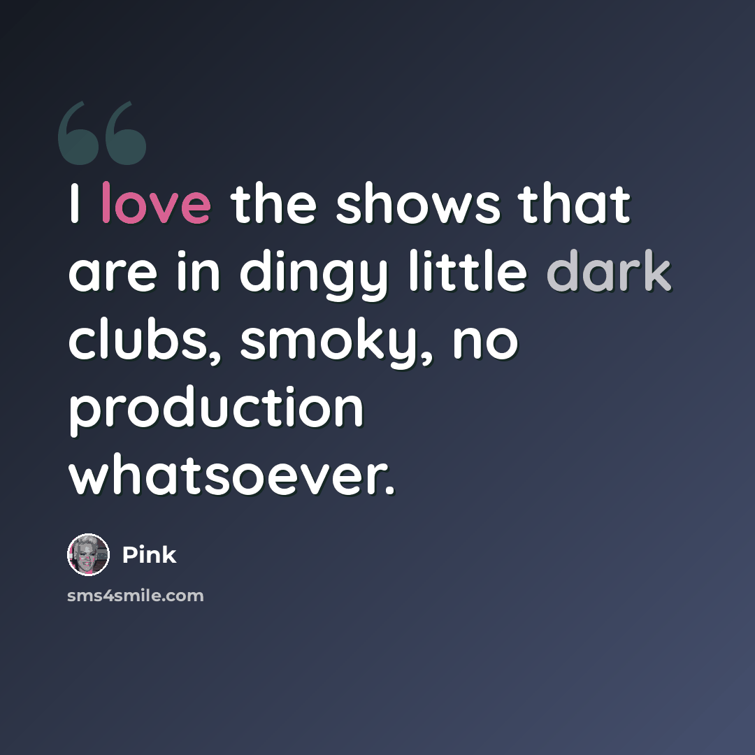 “I love the shows that are in dingy little dark clubs, smoky, no production whatsoever.” quote by Pink