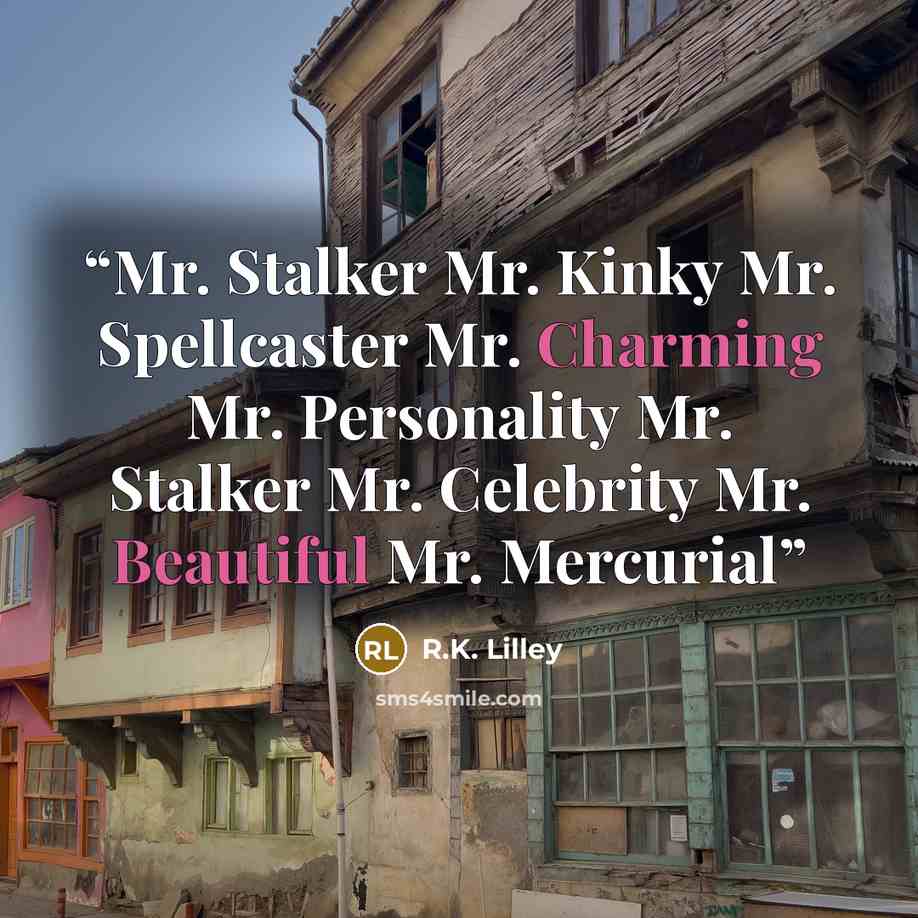“Mr. Stalker Mr. Kinky Mr. Spellcaster Mr. Charming Mr. Personality Mr. Stalker Mr. Celebrity Mr. Beautiful Mr. Mercurial” quote by R.K. Lilley