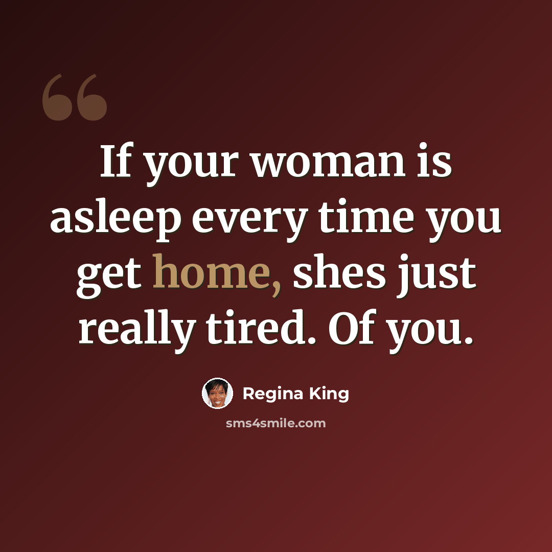 “If your woman is asleep every time you get home, shes just really tired. Of you.” quote by Regina King