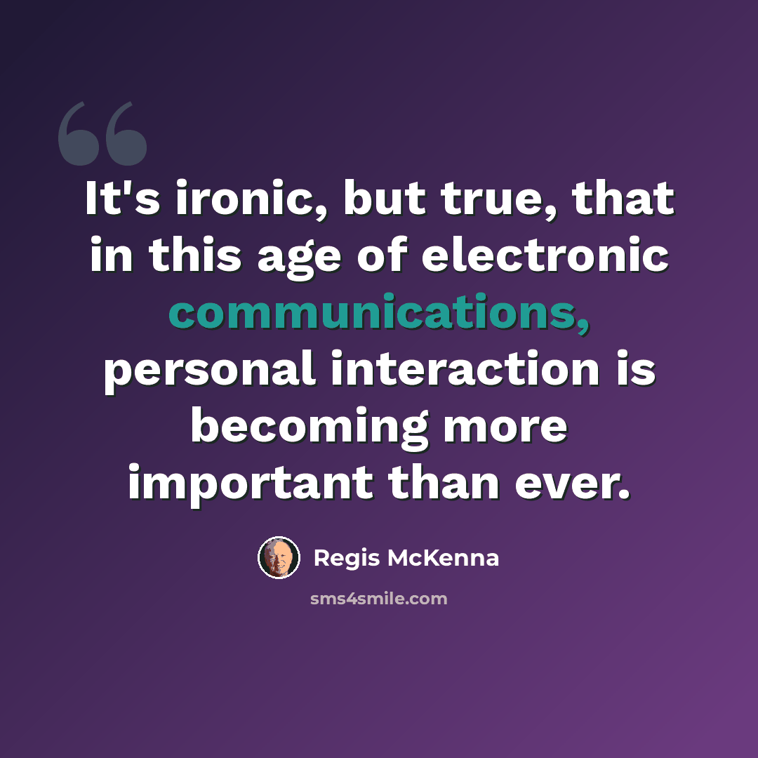 “It's ironic, but true, that in this age of electronic communications, personal interaction is becoming more important than ever.” quote by Regis McKenna