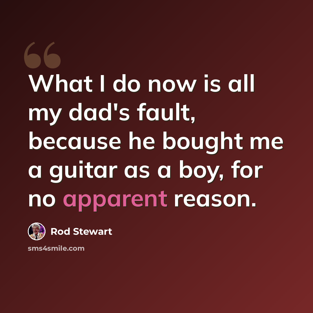 “What I do now is all my dad's fault, because he bought me a guitar as a boy, for no apparent reason.” quote by Rod Stewart