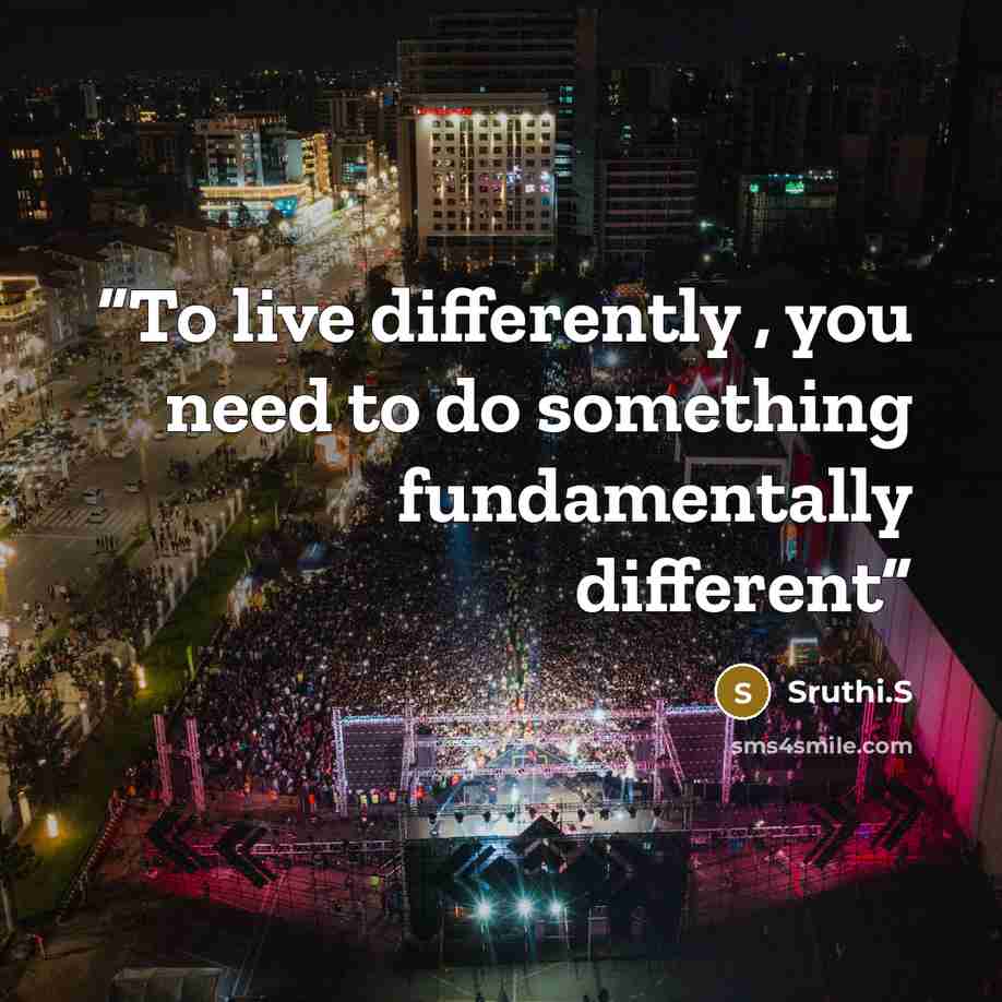“To live differently , you need to do something fundamentally different” quote by Sruthi.S