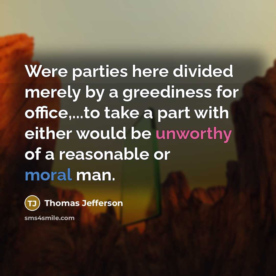 “Were parties here divided merely by a greediness for office,...to take a part with either would be unworthy of a reasonable or moral man.” quote by Thomas Jefferson