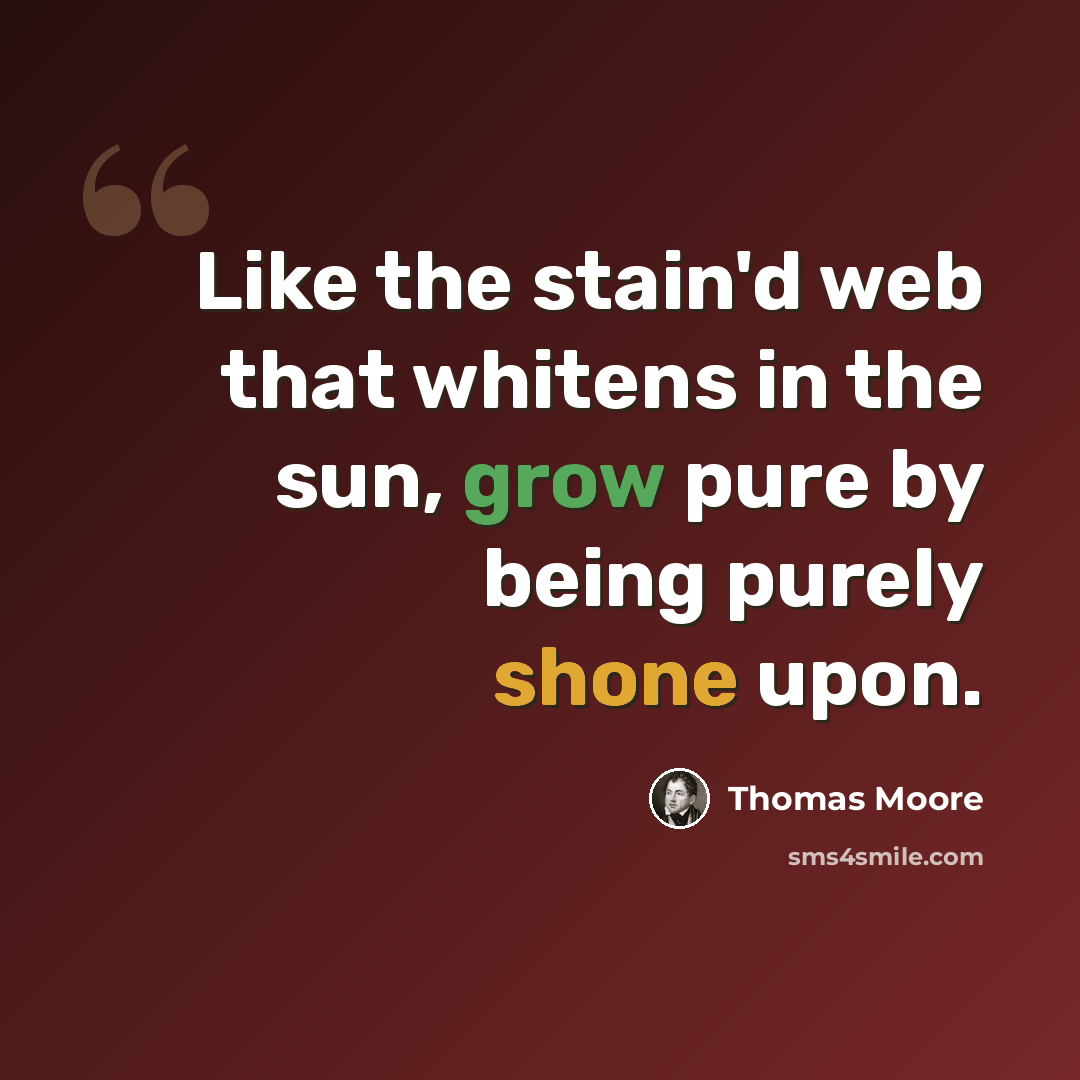 “Like the stain'd web that whitens in the sun, grow pure by being purely shone upon.” quote by Thomas Moore