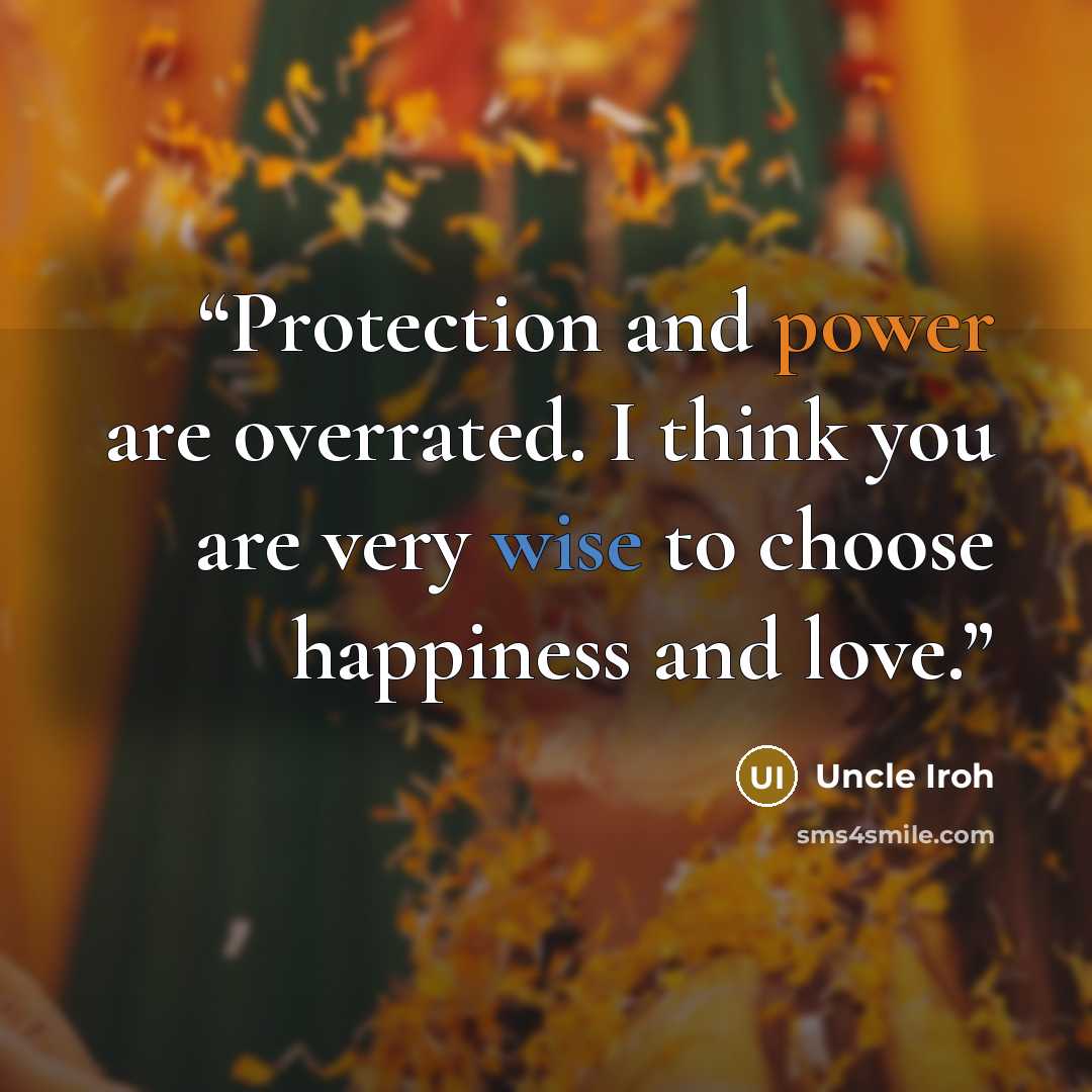 “Protection and power are overrated. I think you are very wise to choose happiness and love.” quote by Uncle Iroh