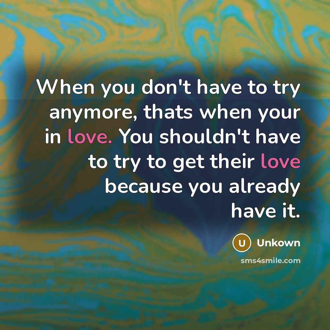 “When you don't have to try anymore, thats when your in love. You shouldn't have to try to get their love because you already have it.” quote by Unkown