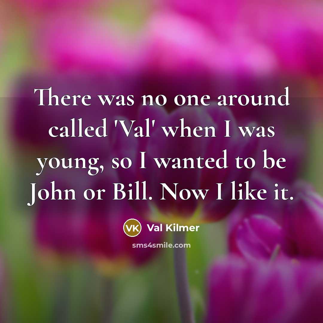“There was no one around called 'Val' when I was young, so I wanted to be John or Bill. Now I like it.” quote by Val Kilmer