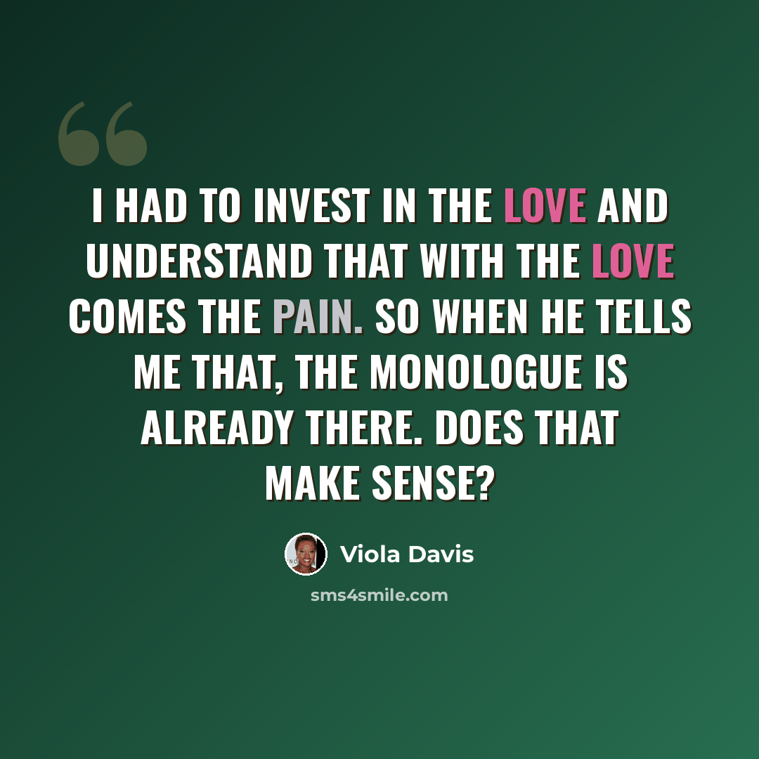 “I had to invest in the love and understand that with the love comes the pain. So when he tells me that, the monologue is already there. Does that make sense?” quote by Viola Davis