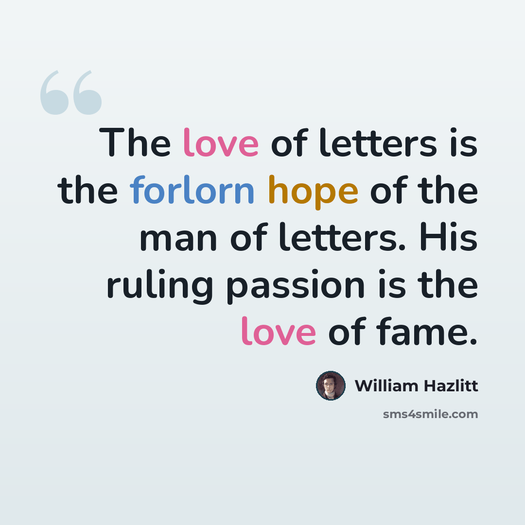 “The love of letters is the forlorn hope of the man of letters. His ruling passion is the love of fame.” quote by William Hazlitt