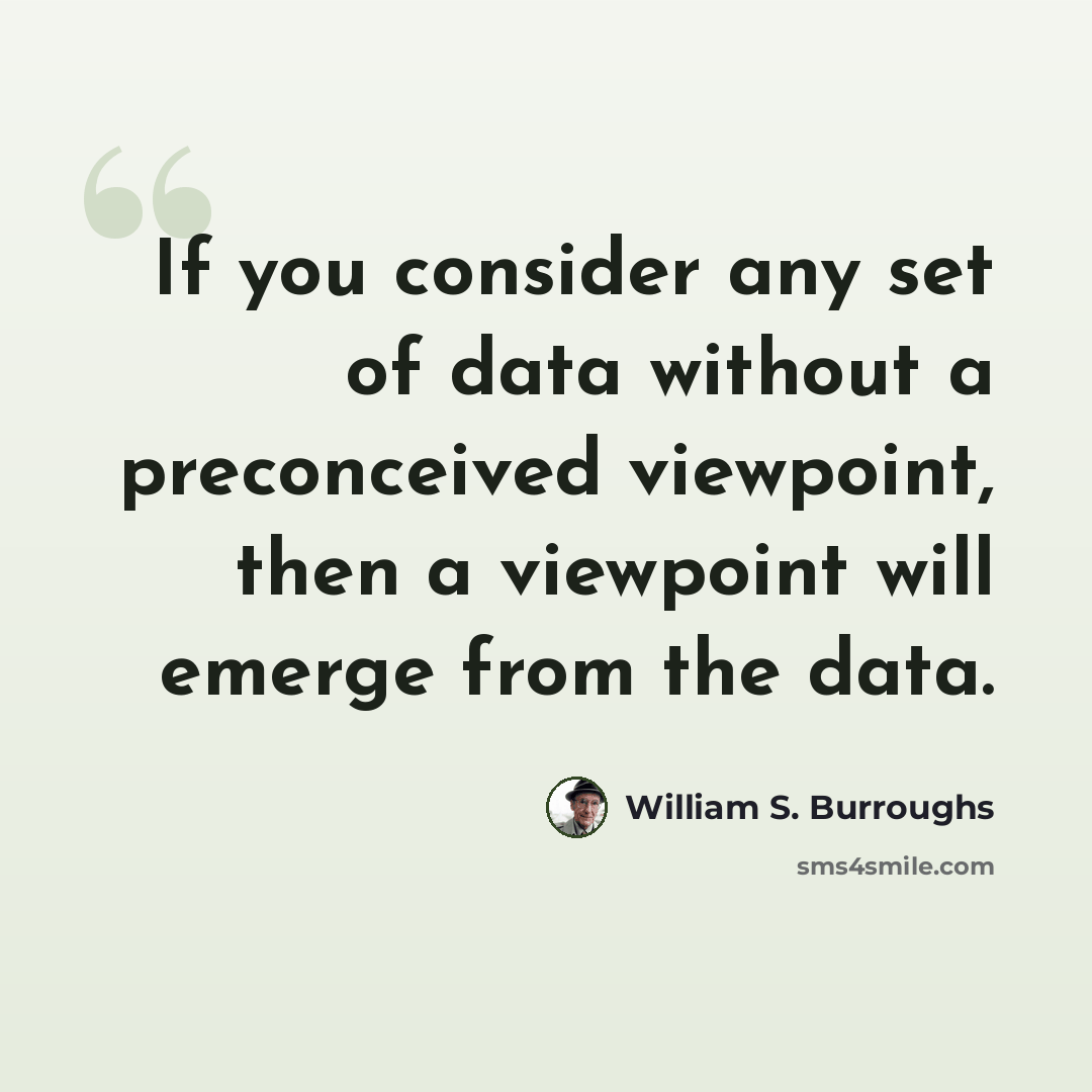 “If you consider any set of data without a preconceived viewpoint, then a viewpoint will emerge from the data.” quote by William S. Burroughs