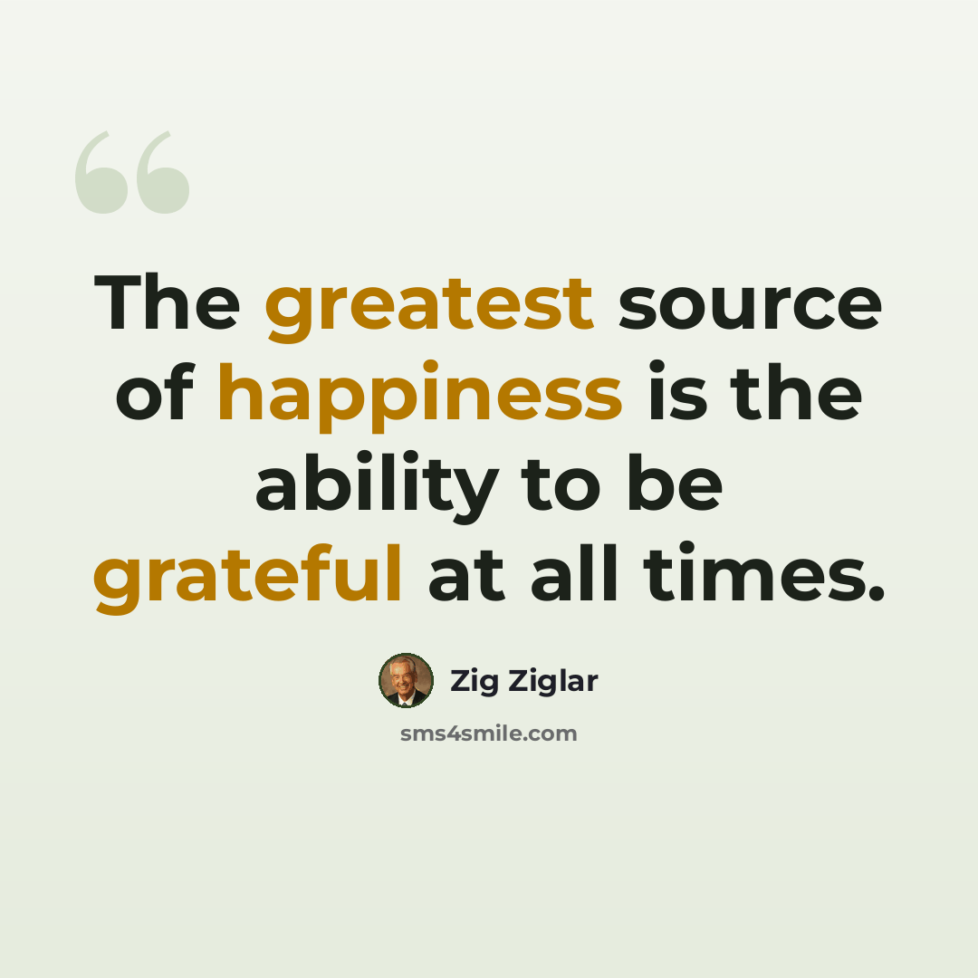 “The greatest source of happiness is the ability to be grateful at all times.” quote by Zig Ziglar