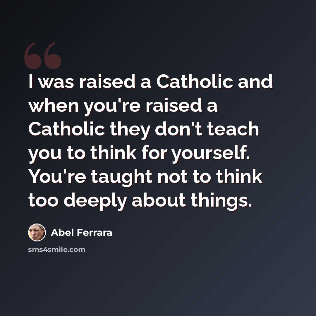 “I was raised a Catholic and when you're raised a Catholic they don't teach you to think for yourself. You're taught not to think too deeply about things.” quote by Abel Ferrara
