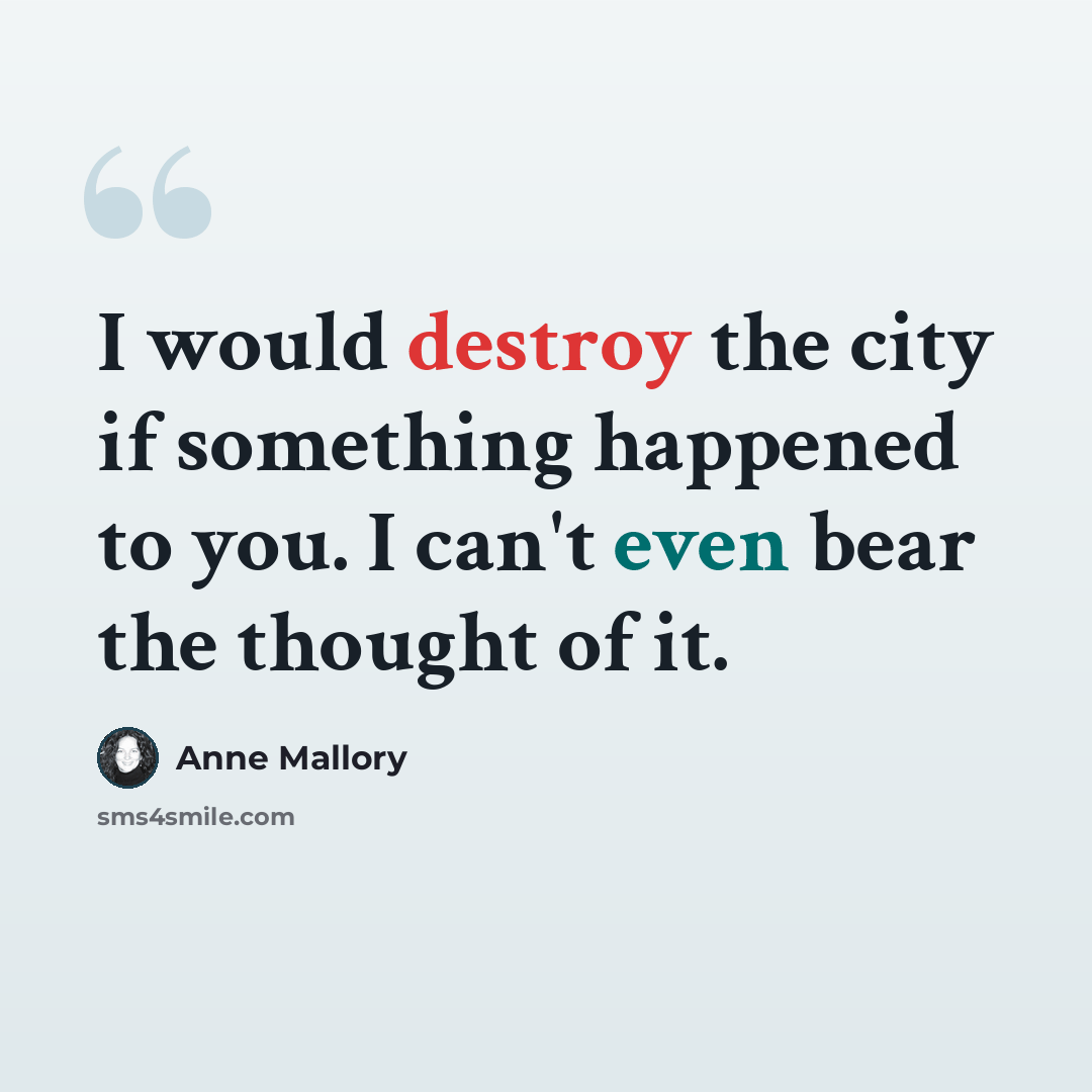 “I would destroy the city if something happened to you. I can't even bear the thought of it.” quote by Anne Mallory
