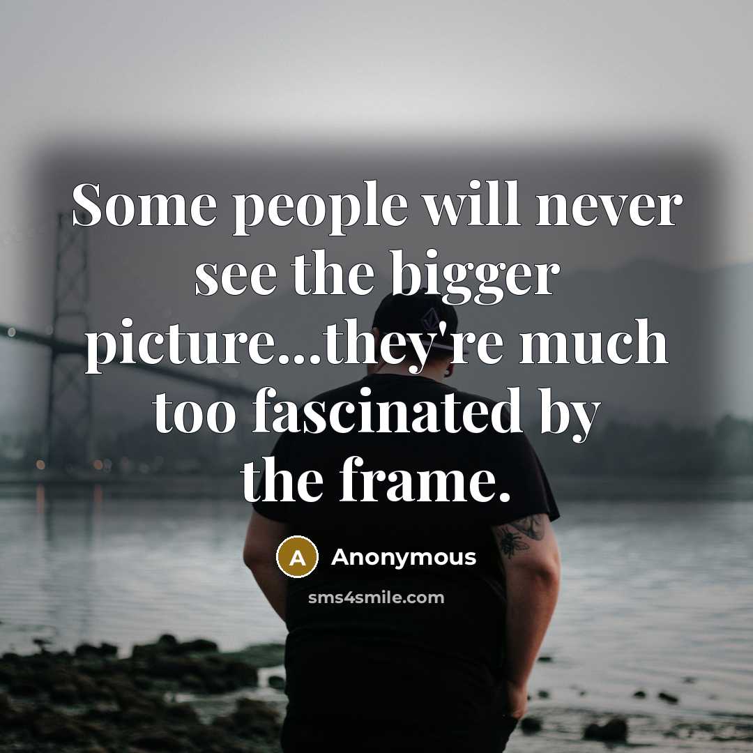 “Some people will never see the bigger picture...they're much too fascinated by the frame.” quote by Anonymous