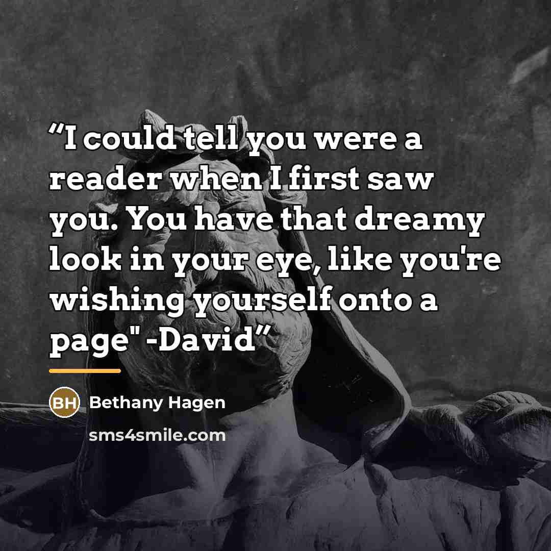 “I could tell you were a reader when I first saw you. You have that dreamy look in your eye, like you're wishing yourself onto a page" -David” quote by Bethany Hagen