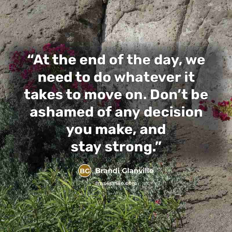 “At the end of the day, we need to do whatever it takes to move on. Don’t be ashamed of any decision you make, and stay strong.” quote by Brandi Glanville