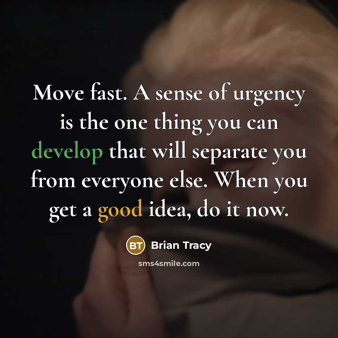 “Move fast. A sense of urgency is the one thing you can develop that will separate you from everyone else. When you get a good idea, do it now.” quote by Brian Tracy