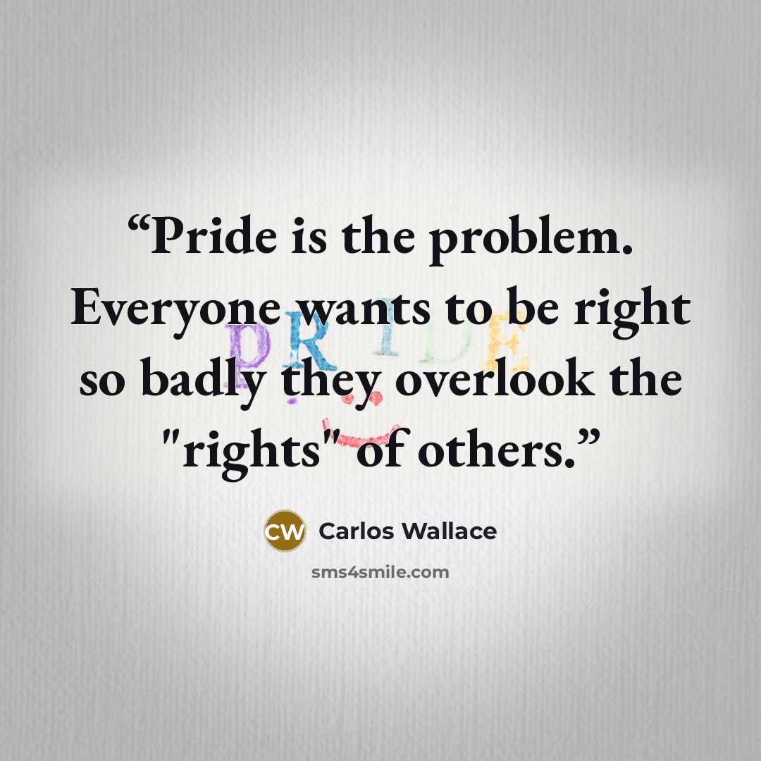 “Pride is the problem. Everyone wants to be right so badly they overlook the "rights" of others.” quote by Carlos Wallace