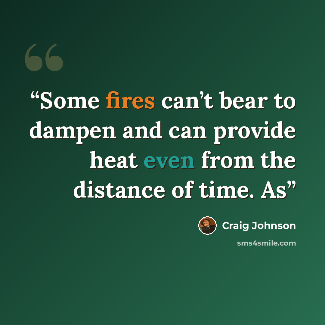 “Some fires can’t bear to dampen and can provide heat even from the distance of time. As” quote by Craig Johnson