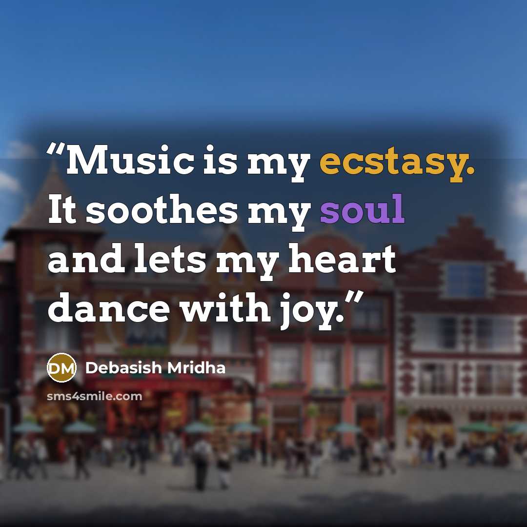 “Music is my ecstasy. It soothes my soul and lets my heart dance with joy.” quote by Debasish Mridha