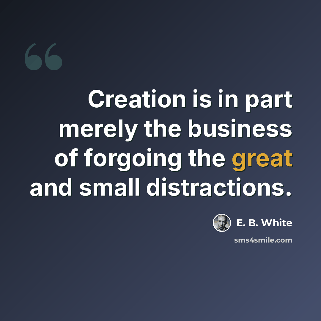 “Creation is in part merely the business of forgoing the great and small distractions.” quote by E. B. White