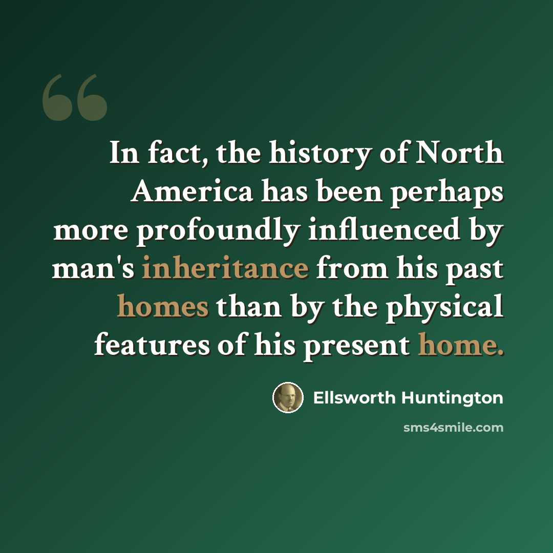 “In fact, the history of North America has been perhaps more profoundly influenced by man's inheritance from his past homes than by the physical features of his present home.” quote by Ellsworth Huntington