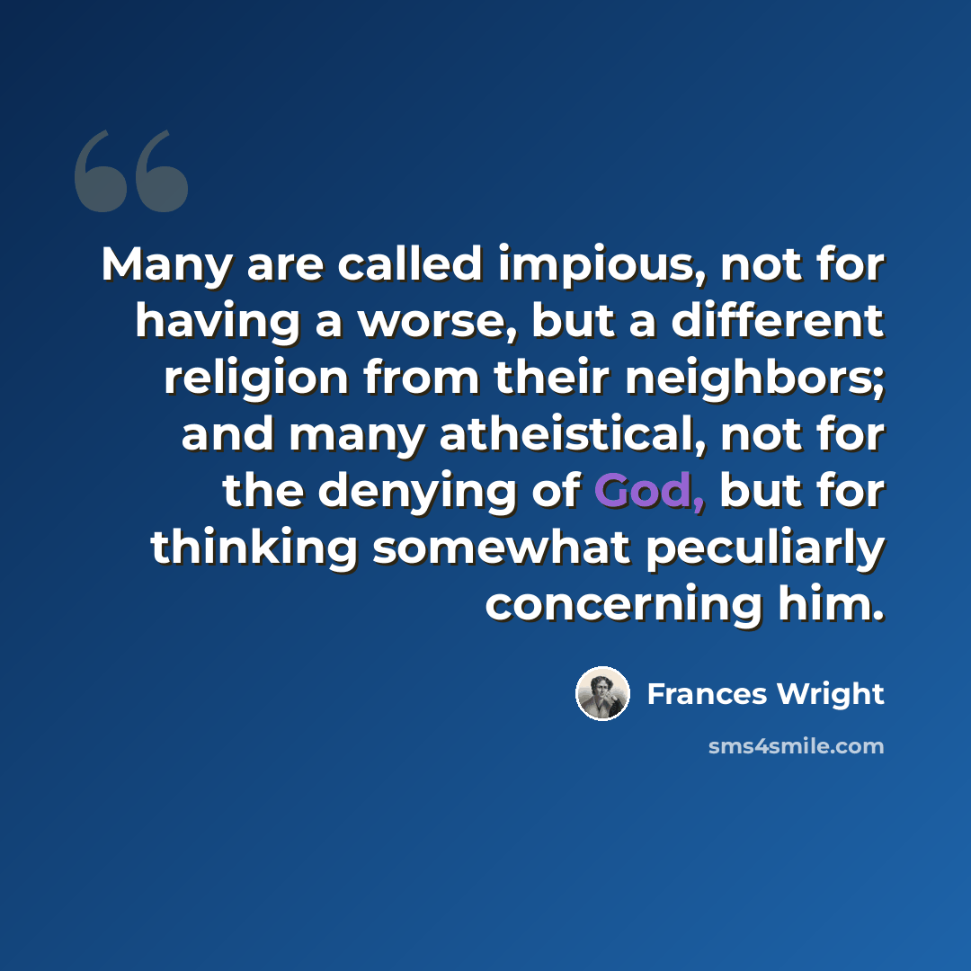 “Many are called impious, not for having a worse, but a different religion from their neighbors; and many atheistical, not for the denying of God, but for thinking somewhat peculiarly concerning him.” quote by Frances Wright