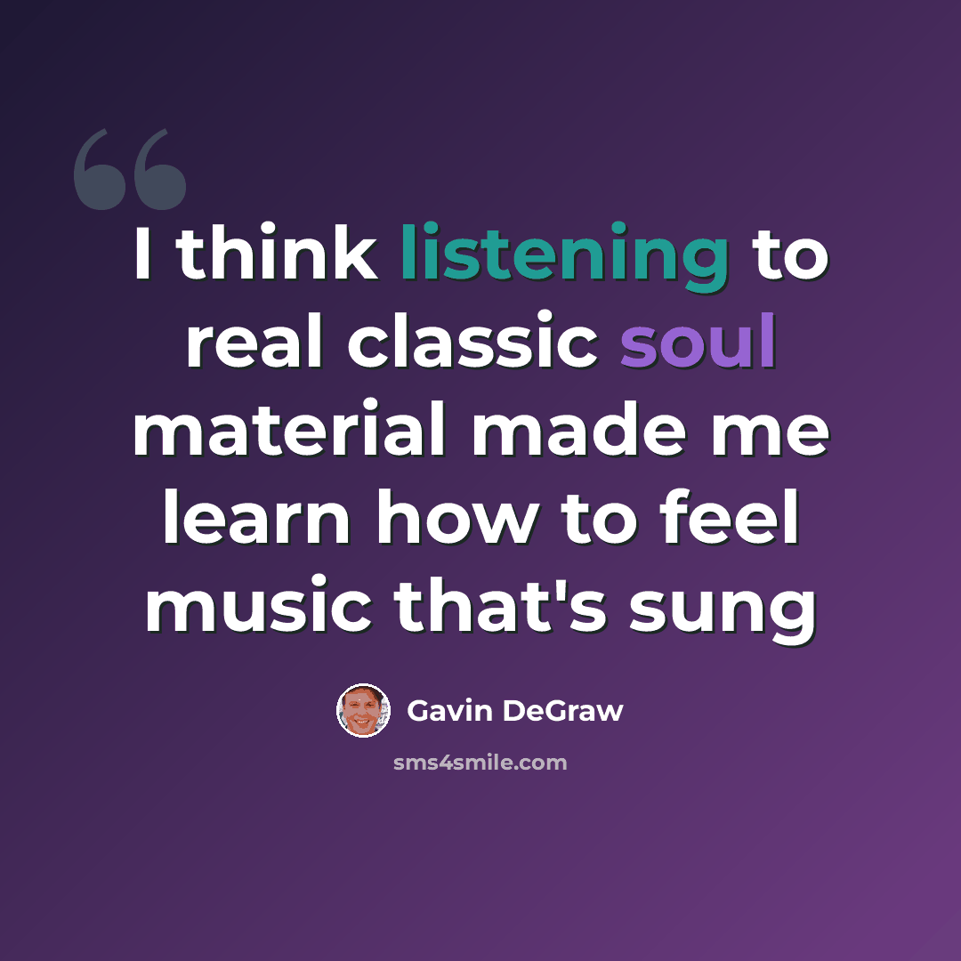 “I think listening to real classic soul material made me learn how to feel music that's sung” quote by Gavin DeGraw