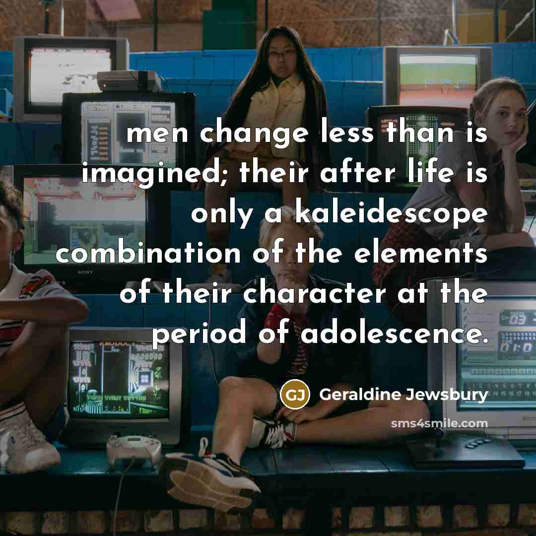 “men change less than is imagined; their after life is only a kaleidescope combination of the elements of their character at the period of adolescence.” quote by Geraldine Jewsbury