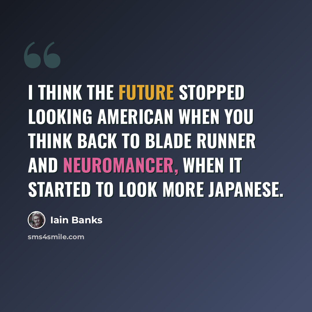 “I think the future stopped looking American when you think back to Blade Runner and Neuromancer, when it started to look more Japanese.” quote by Iain Banks