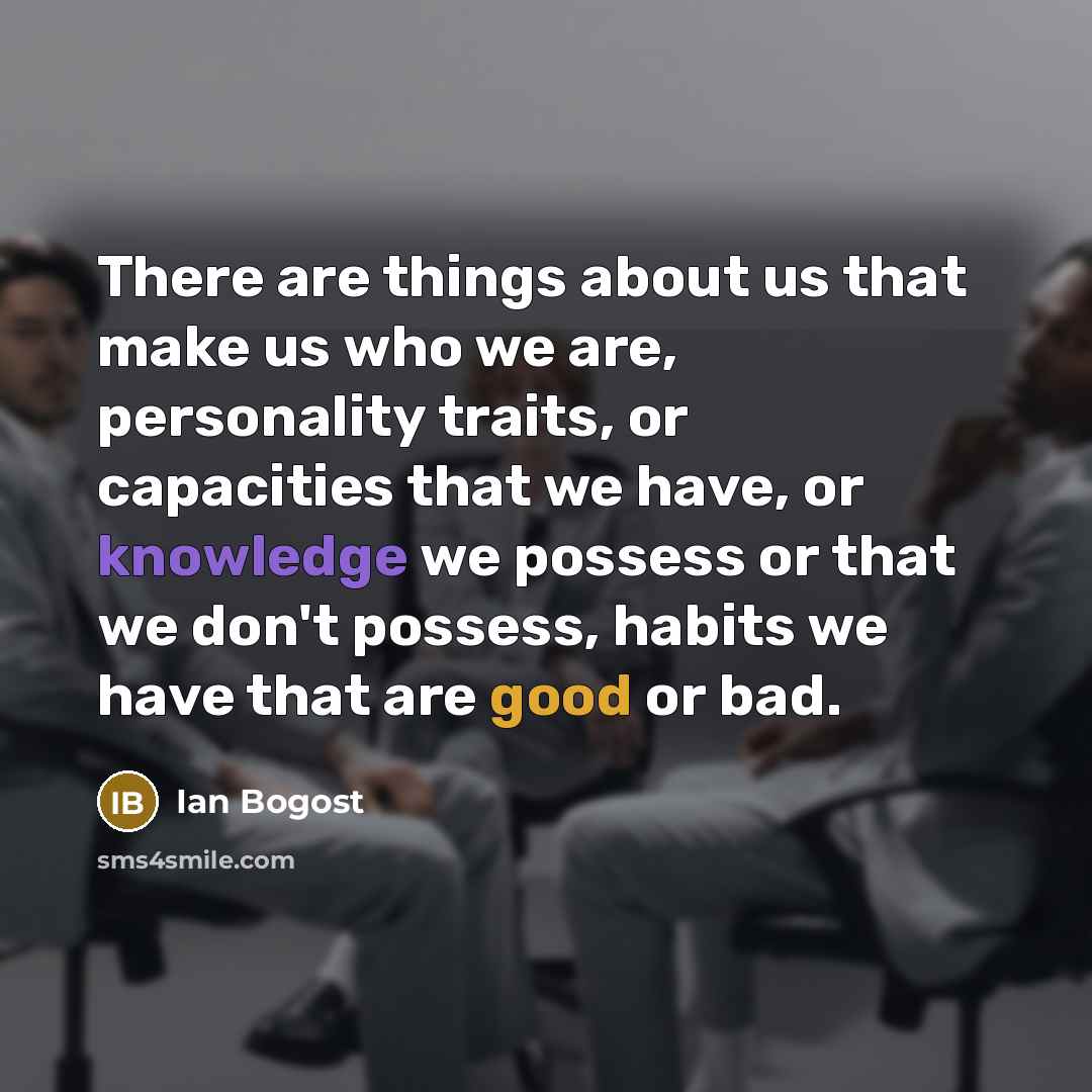 “There are things about us that make us who we are, personality traits, or capacities that we have, or knowledge we possess or that we don't possess, habits we have that are good or bad.” quote by Ian Bogost